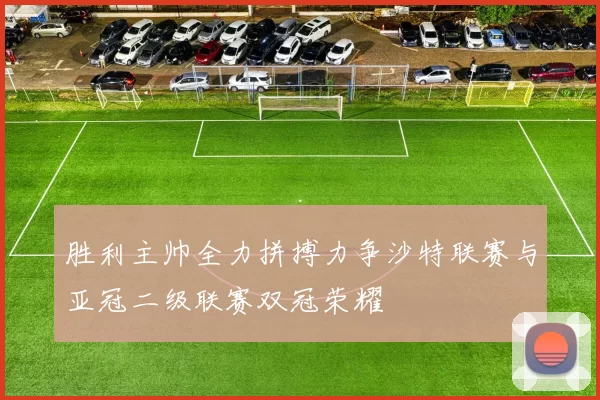 胜利主帅全力拼搏力争沙特联赛与亚冠二级联赛双冠荣耀