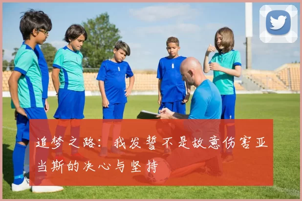 追梦之路：我发誓不是故意伤害亚当斯的决心与坚持
