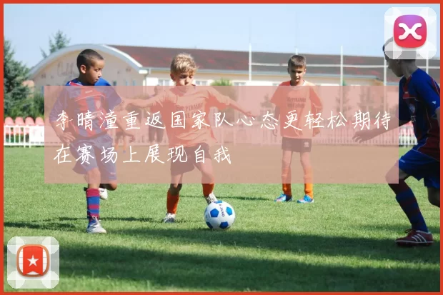 李晴潼重返国家队心态更轻松期待在赛场上展现自我