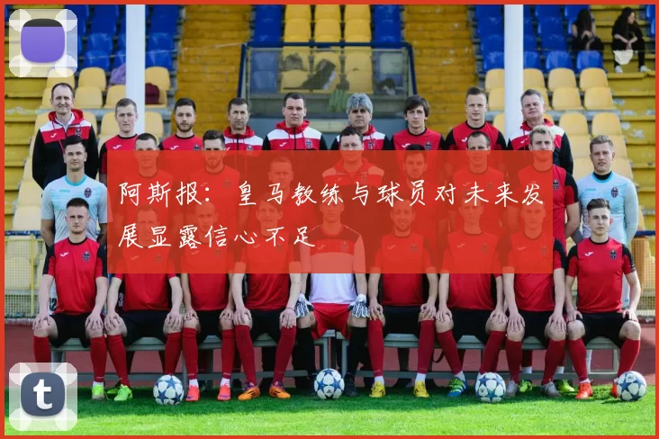 阿斯报：皇马教练与球员对未来发展显露信心不足