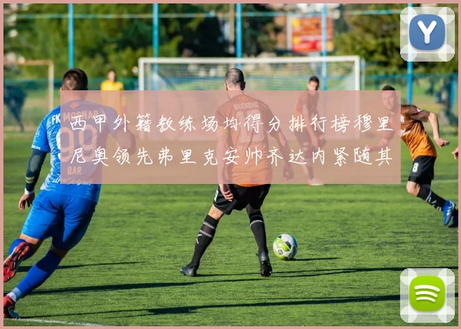 西甲外籍教练场均得分排行榜穆里尼奥领先弗里克安帅齐达内紧随其后