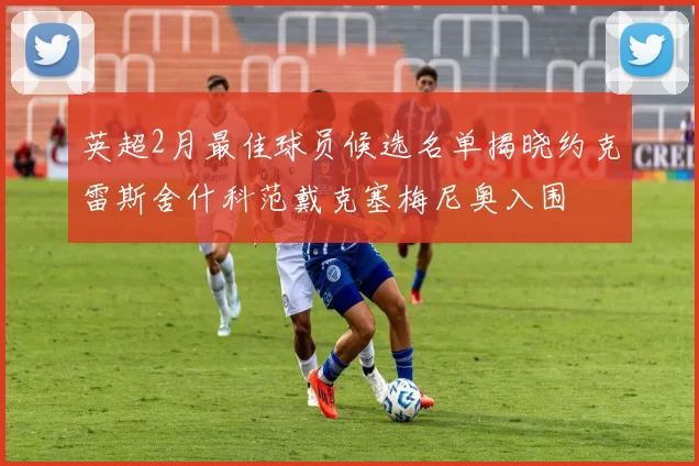 英超2月最佳球员候选名单揭晓约克雷斯舍什科范戴克塞梅尼奥入围