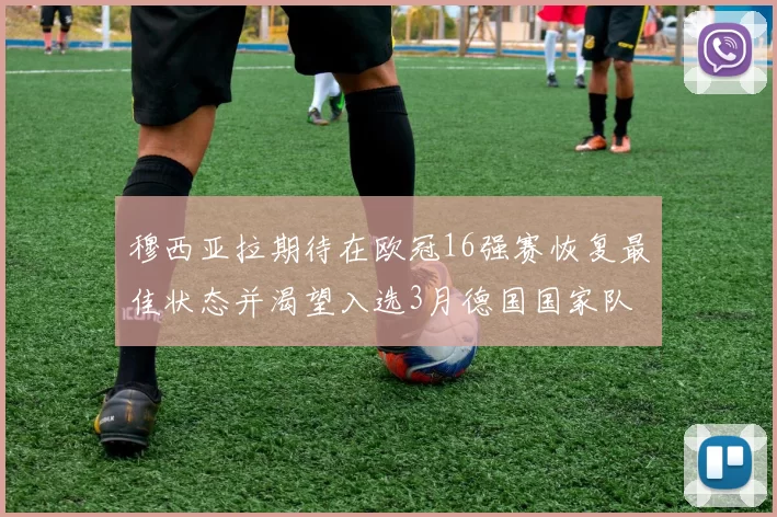 穆西亚拉期待在欧冠16强赛恢复最佳状态并渴望入选3月德国国家队