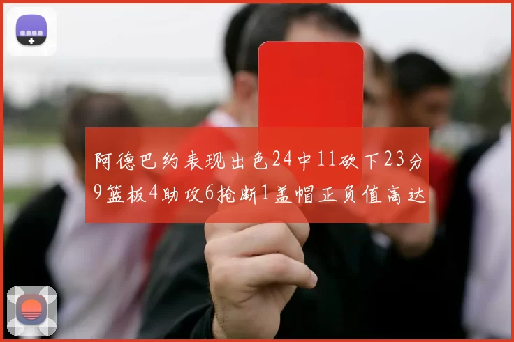 阿德巴约表现出色24中11砍下23分9篮板4助攻6抢断1盖帽正负值高达22