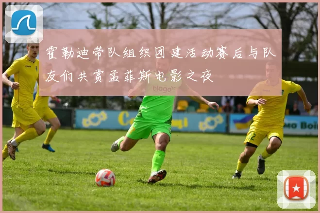 霍勒迪带队组织团建活动赛后与队友们共赏孟菲斯电影之夜