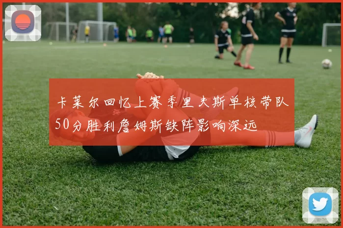 卡莱尔回忆上赛季里夫斯单核带队50分胜利詹姆斯缺阵影响深远