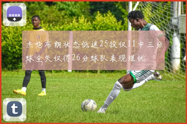 杰伦布朗状态低迷25投仅11中三分球全失仅得26分球队表现堪忧
