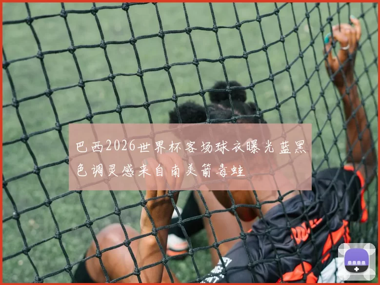 巴西2026世界杯客场球衣曝光蓝黑色调灵感来自南美箭毒蛙