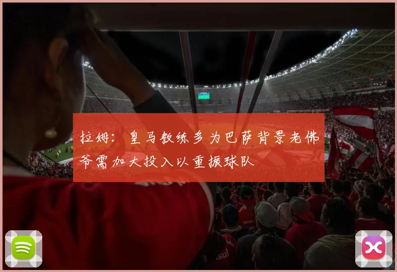拉姆：皇马教练多为巴萨背景老佛爷需加大投入以重振球队