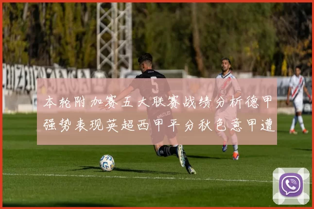 本轮附加赛五大联赛战绩分析德甲强势表现英超西甲平分秋色意甲遭遇挑战