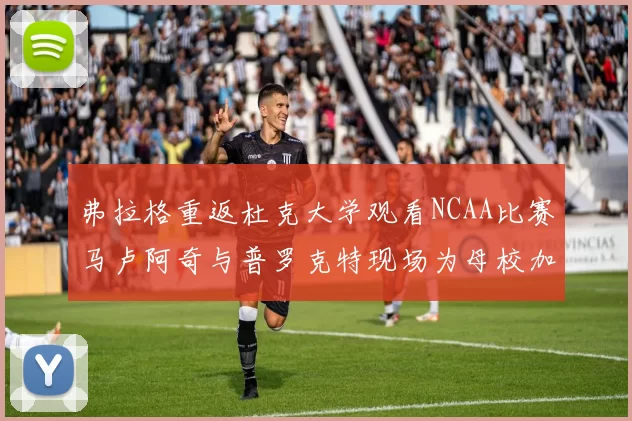 弗拉格重返杜克大学观看NCAA比赛马卢阿奇与普罗克特现场为母校加油助威