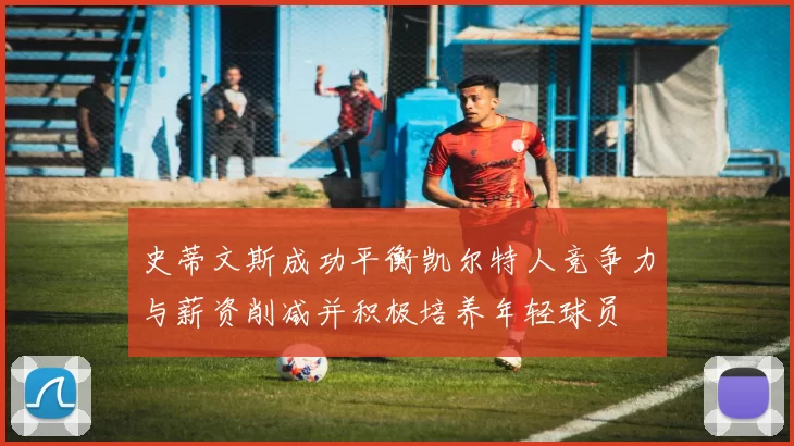 史蒂文斯成功平衡凯尔特人竞争力与薪资削减并积极培养年轻球员