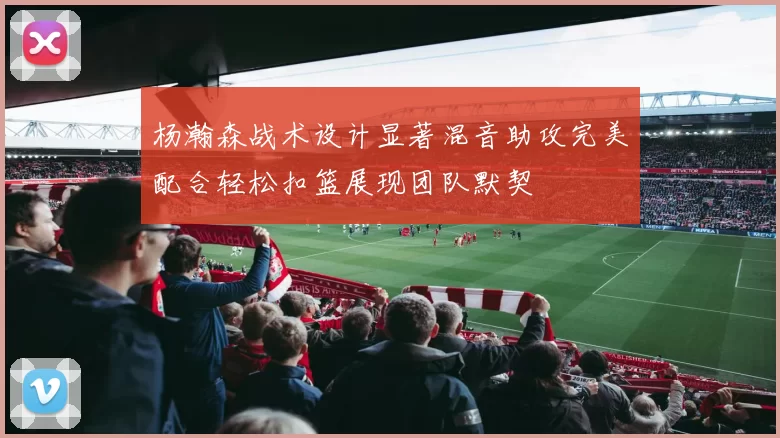 杨瀚森战术设计显著混音助攻完美配合轻松扣篮展现团队默契