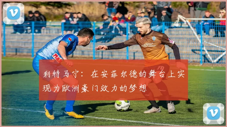 利特马宁：在安菲尔德的舞台上实现为欧洲豪门效力的梦想