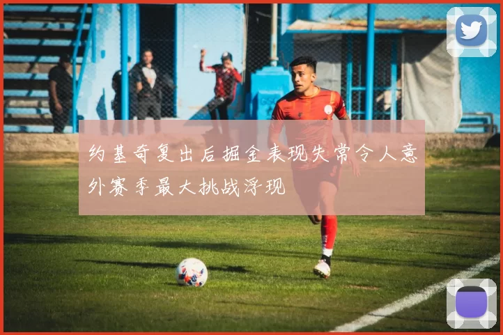 约基奇复出后掘金表现失常令人意外赛季最大挑战浮现