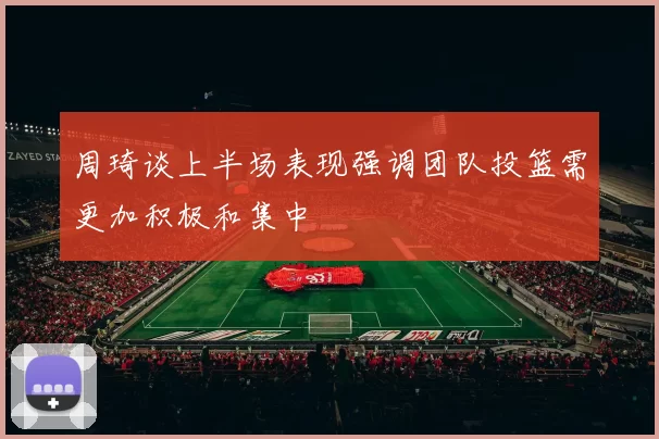 周琦谈上半场表现强调团队投篮需更加积极和集中