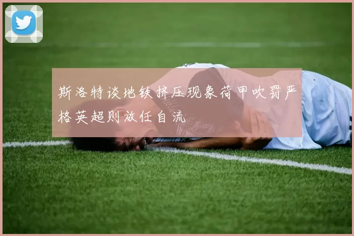 斯洛特谈地铁挤压现象荷甲吹罚严格英超则放任自流