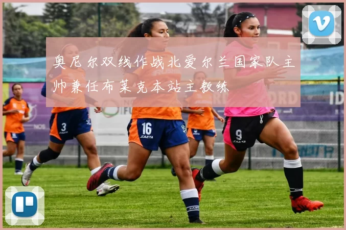 奥尼尔双线作战北爱尔兰国家队主帅兼任布莱克本站主教练