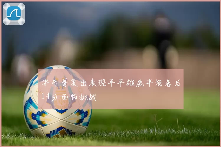 字母哥复出表现平平雄鹿半场落后14分面临挑战
