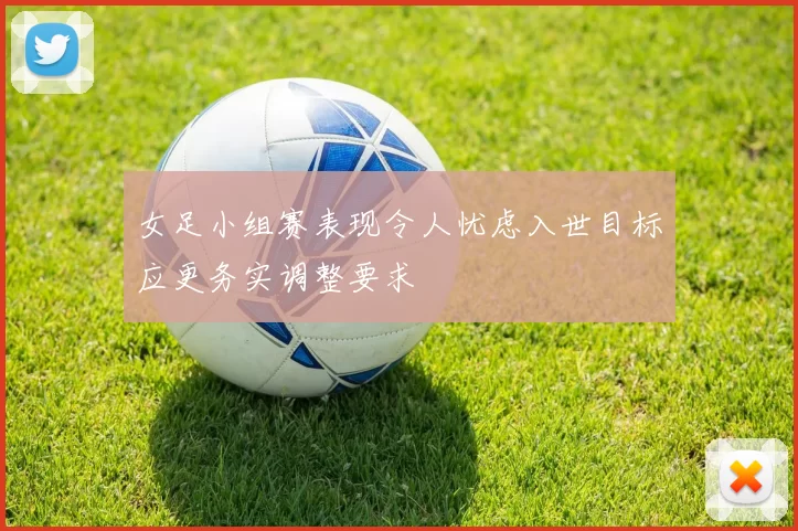女足小组赛表现令人忧虑入世目标应更务实调整要求