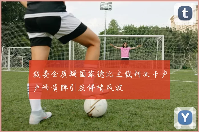 裁委会质疑国家德比主裁判决卡卢卢两黄牌引发停哨风波