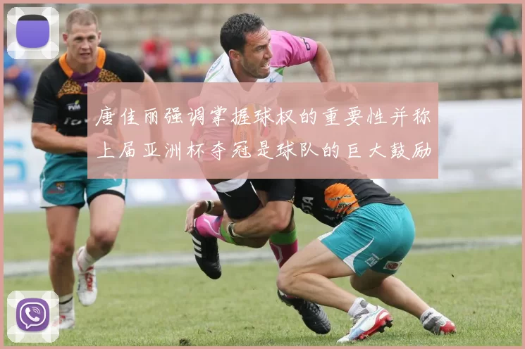 唐佳丽强调掌握球权的重要性并称上届亚洲杯夺冠是球队的巨大鼓励