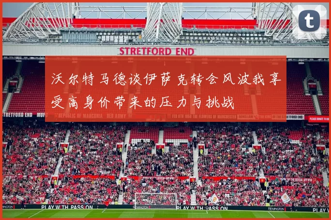 沃尔特马德谈伊萨克转会风波我享受高身价带来的压力与挑战