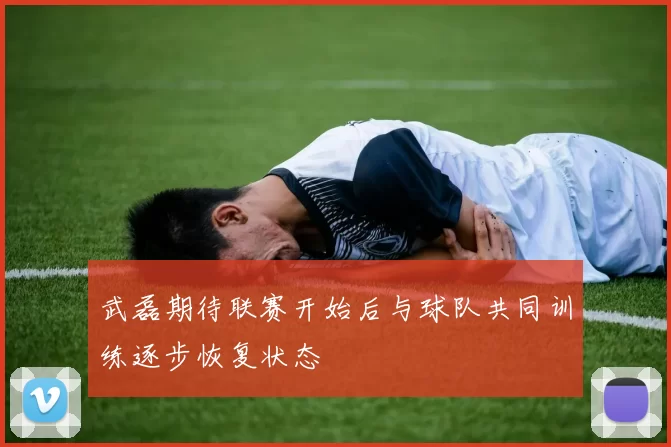 武磊期待联赛开始后与球队共同训练逐步恢复状态