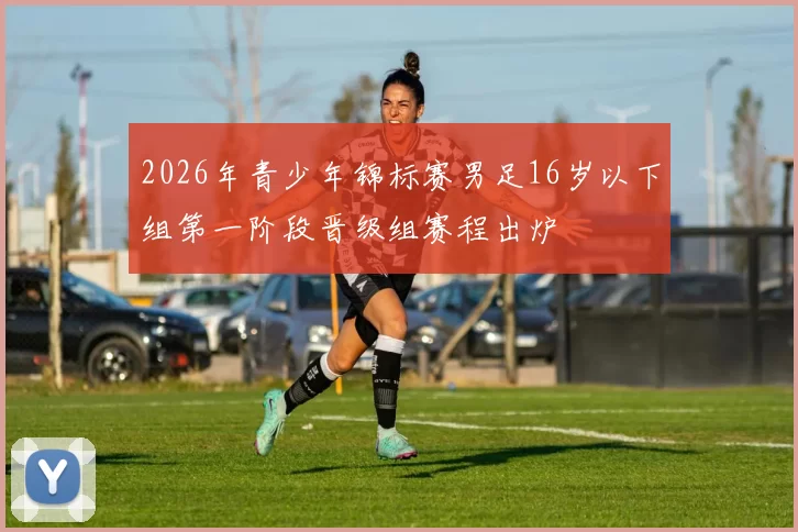 2026年青少年锦标赛男足16岁以下组第一阶段晋级组赛程出炉