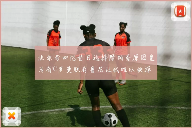 法尔考回忆昔日选择摩纳哥原因皇马有C罗曼联有鲁尼让我难以抉择