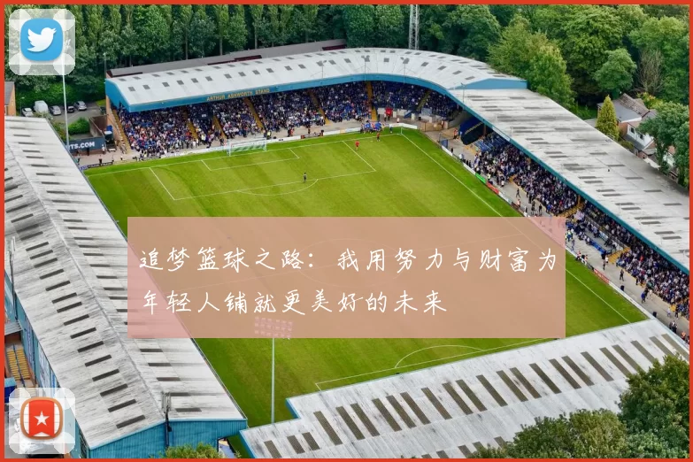 追梦篮球之路：我用努力与财富为年轻人铺就更美好的未来