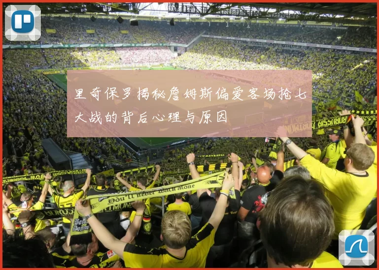 里奇保罗揭秘詹姆斯偏爱客场抢七大战的背后心理与原因