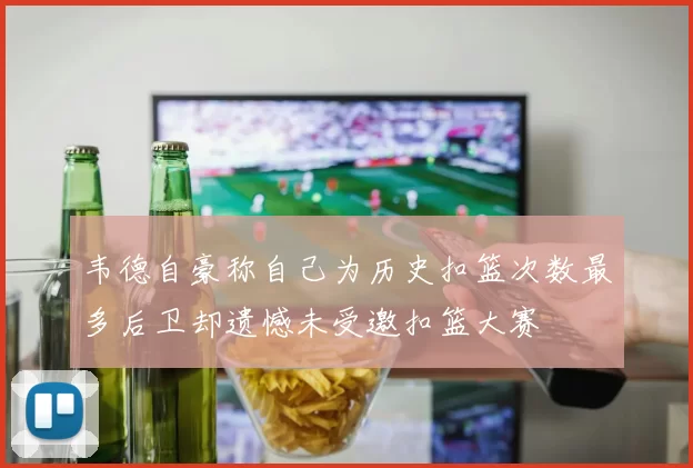 韦德自豪称自己为历史扣篮次数最多后卫却遗憾未受邀扣篮大赛