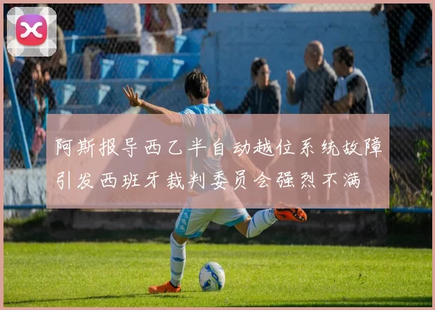 阿斯报导西乙半自动越位系统故障引发西班牙裁判委员会强烈不满