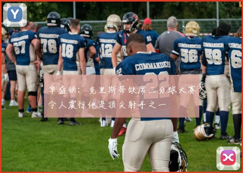 华盛顿：克里斯蒂缺席三分球大赛令人震惊他是顶尖射手之一